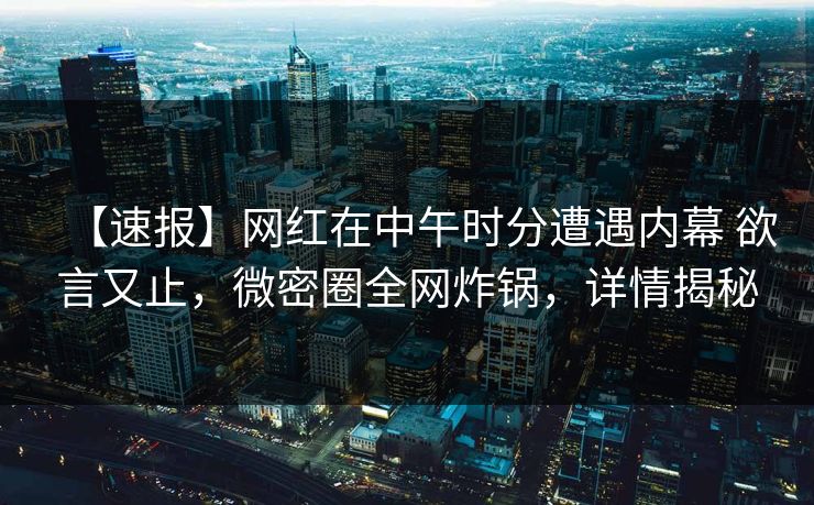 【速报】网红在中午时分遭遇内幕 欲言又止，微密圈全网炸锅，详情揭秘