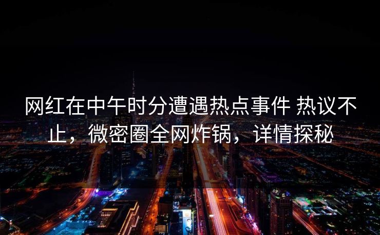 网红在中午时分遭遇热点事件 热议不止，微密圈全网炸锅，详情探秘
