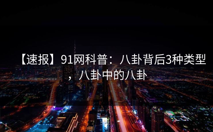 【速报】91网科普：八卦背后3种类型，八卦中的八卦