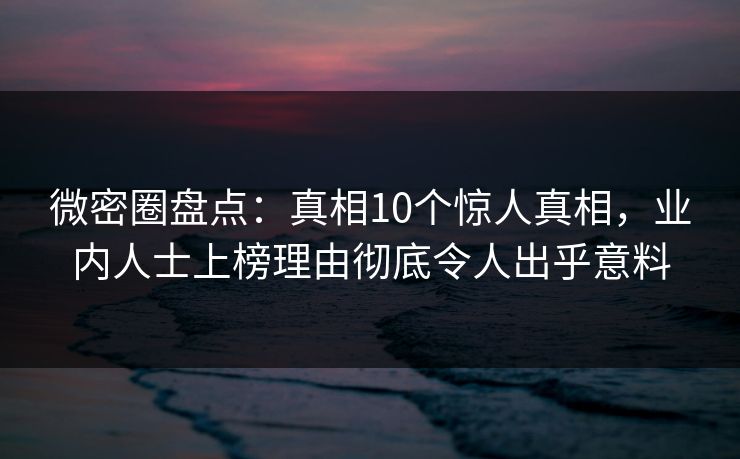 微密圈盘点：真相10个惊人真相，业内人士上榜理由彻底令人出乎意料