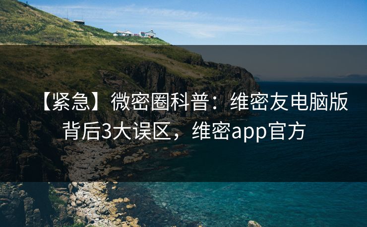 【紧急】微密圈科普：维密友电脑版背后3大误区，维密app官方