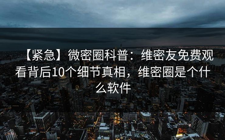 【紧急】微密圈科普：维密友免费观看背后10个细节真相，维密圈是个什么软件