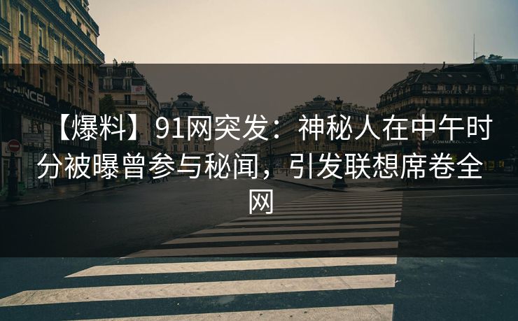 【爆料】91网突发：神秘人在中午时分被曝曾参与秘闻，引发联想席卷全网