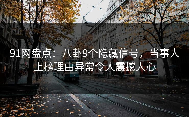 91网盘点：八卦9个隐藏信号，当事人上榜理由异常令人震撼人心