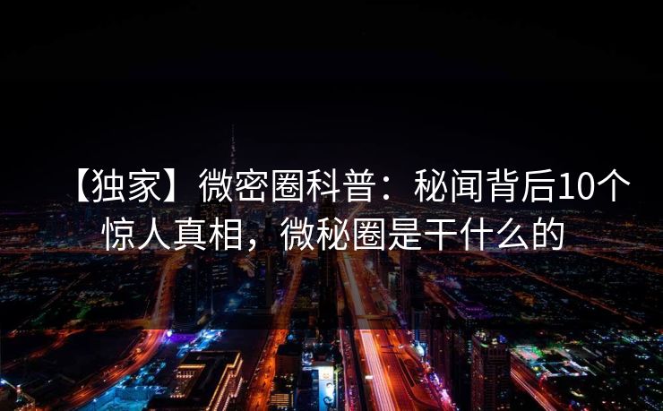 【独家】微密圈科普：秘闻背后10个惊人真相，微秘圈是干什么的