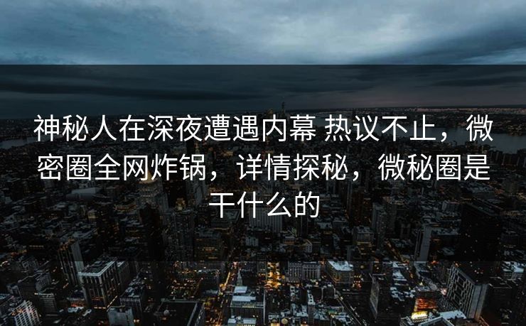 神秘人在深夜遭遇内幕 热议不止，微密圈全网炸锅，详情探秘，微秘圈是干什么的