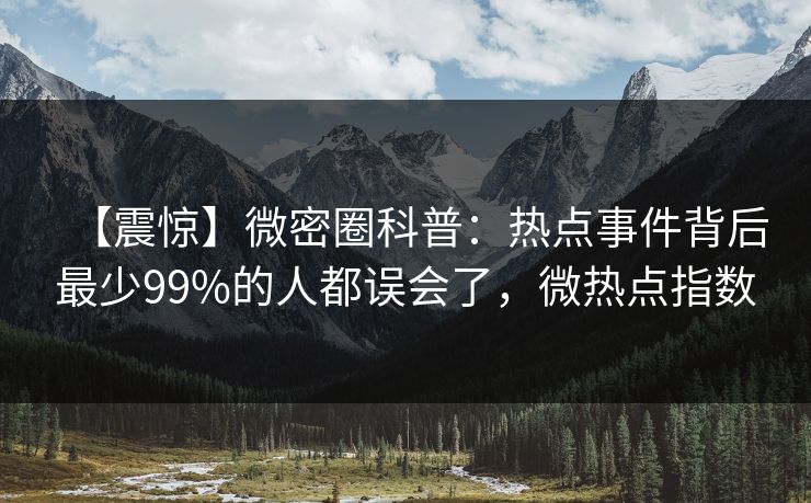 【震惊】微密圈科普：热点事件背后最少99%的人都误会了，微热点指数