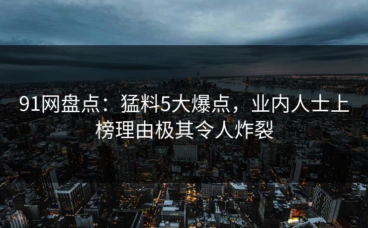 91网盘点：猛料5大爆点，业内人士上榜理由极其令人炸裂
