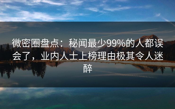 微密圈盘点：秘闻最少99%的人都误会了，业内人士上榜理由极其令人迷醉