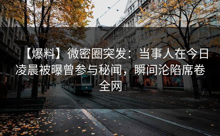 【爆料】微密圈突发：当事人在今日凌晨被曝曾参与秘闻，瞬间沦陷席卷全网
