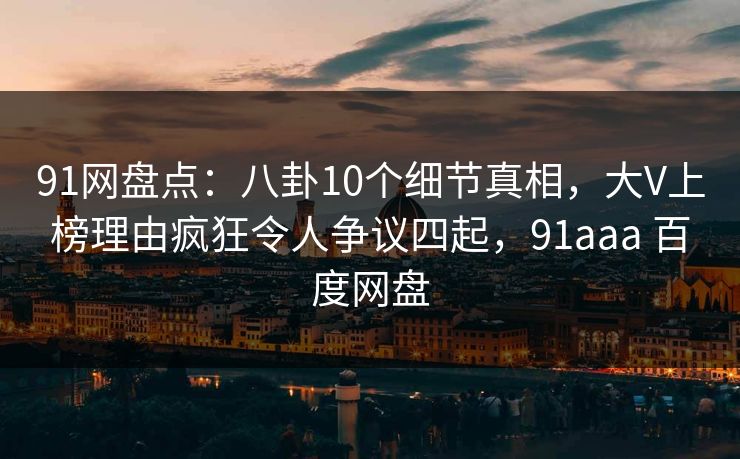 91网盘点：八卦10个细节真相，大V上榜理由疯狂令人争议四起，91aaa 百度网盘