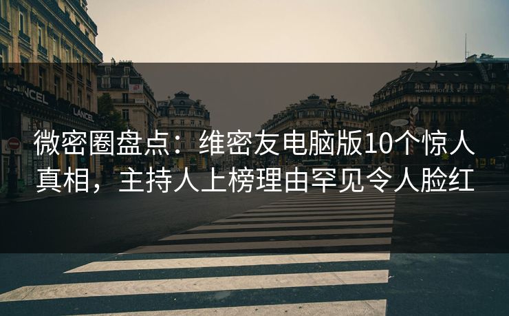 微密圈盘点：维密友电脑版10个惊人真相，主持人上榜理由罕见令人脸红