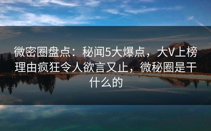微密圈盘点：秘闻5大爆点，大V上榜理由疯狂令人欲言又止，微秘圈是干什么的