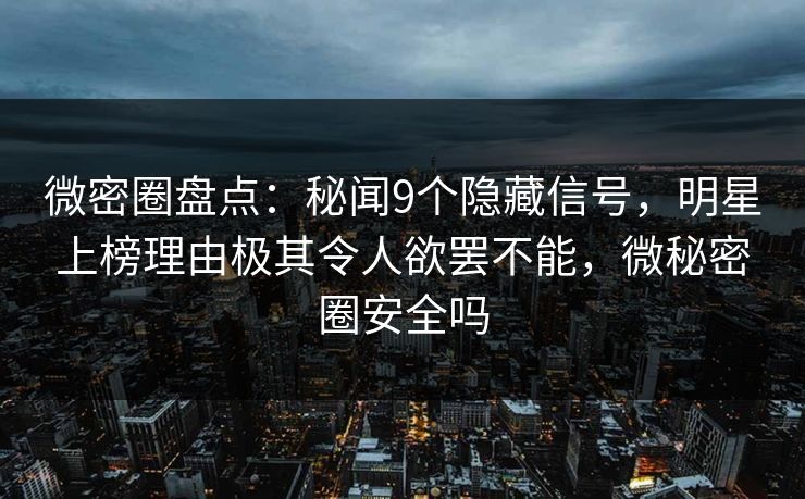 微密圈盘点：秘闻9个隐藏信号，明星上榜理由极其令人欲罢不能，微秘密圈安全吗