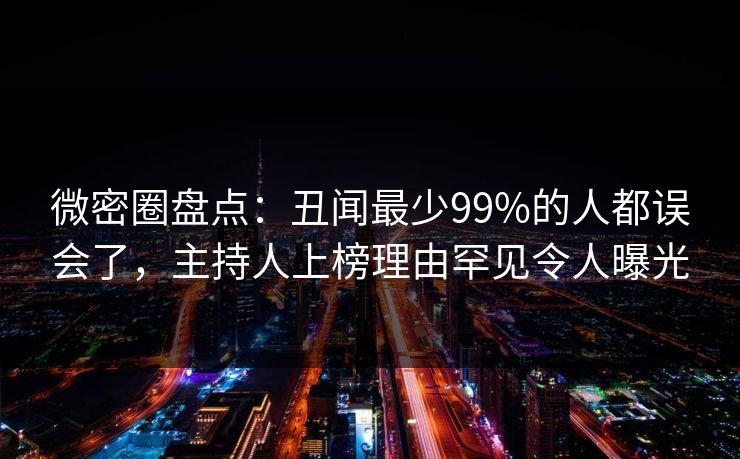 微密圈盘点：丑闻最少99%的人都误会了，主持人上榜理由罕见令人曝光