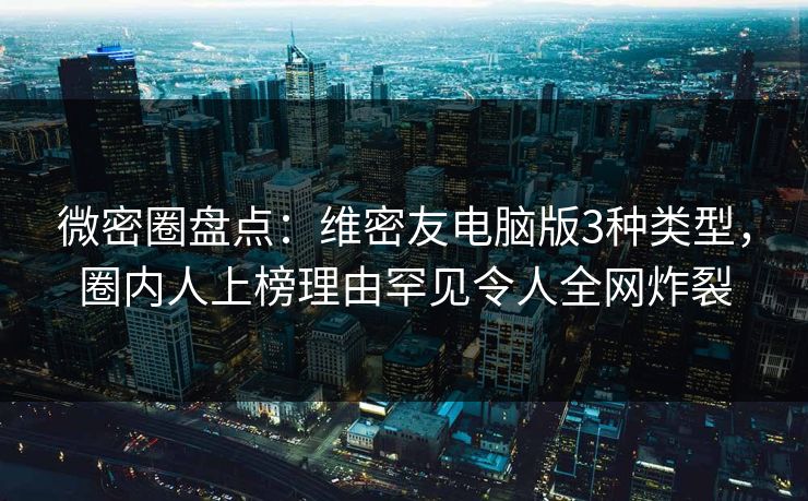 微密圈盘点：维密友电脑版3种类型，圈内人上榜理由罕见令人全网炸裂