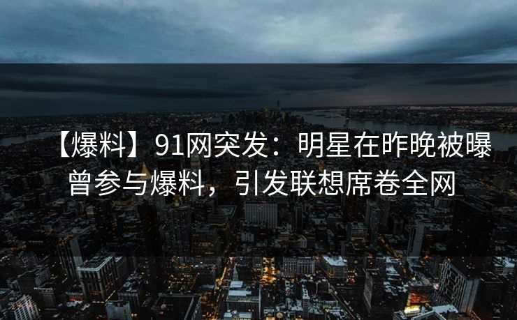 【爆料】91网突发：明星在昨晚被曝曾参与爆料，引发联想席卷全网