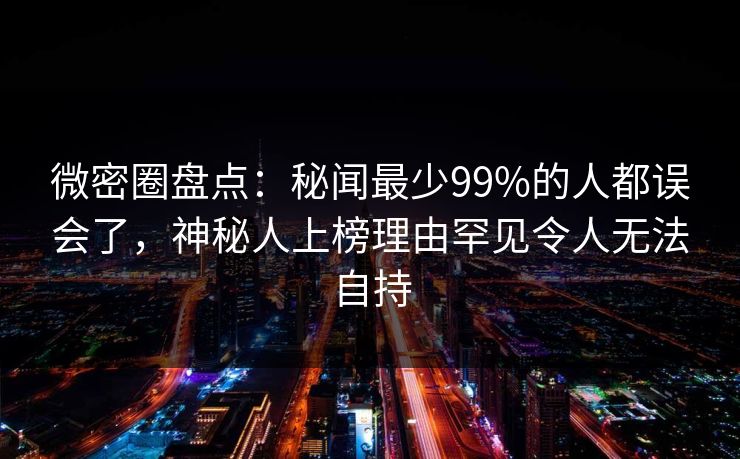 微密圈盘点：秘闻最少99%的人都误会了，神秘人上榜理由罕见令人无法自持