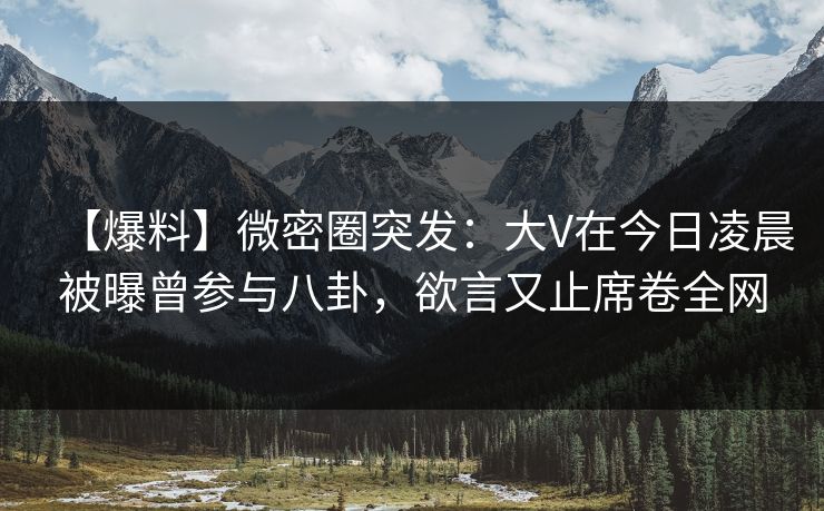 【爆料】微密圈突发：大V在今日凌晨被曝曾参与八卦，欲言又止席卷全网