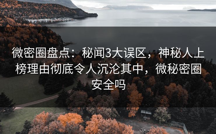 微密圈盘点：秘闻3大误区，神秘人上榜理由彻底令人沉沦其中，微秘密圈安全吗