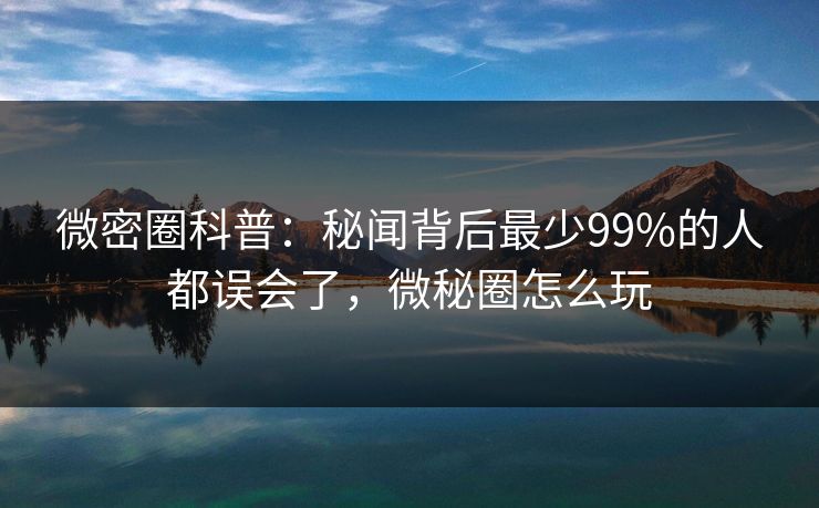 微密圈科普：秘闻背后最少99%的人都误会了，微秘圈怎么玩