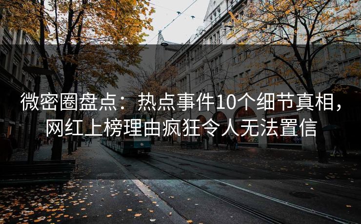 微密圈盘点：热点事件10个细节真相，网红上榜理由疯狂令人无法置信