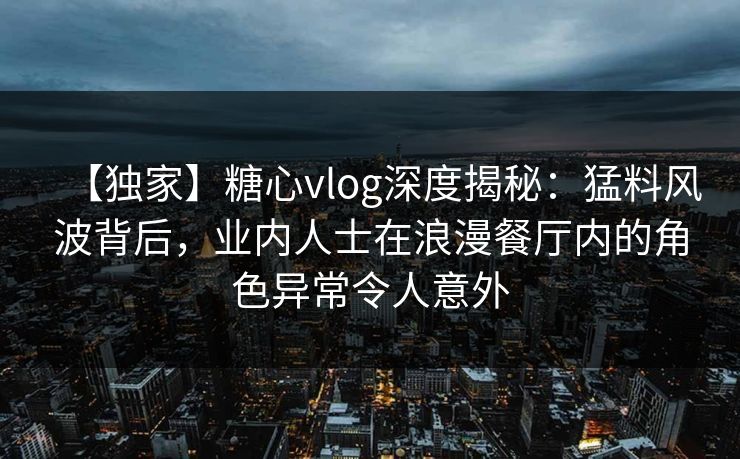 【独家】糖心vlog深度揭秘：猛料风波背后，业内人士在浪漫餐厅内的角色异常令人意外