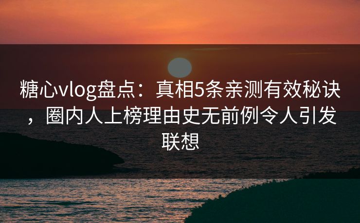 糖心vlog盘点：真相5条亲测有效秘诀，圈内人上榜理由史无前例令人引发联想