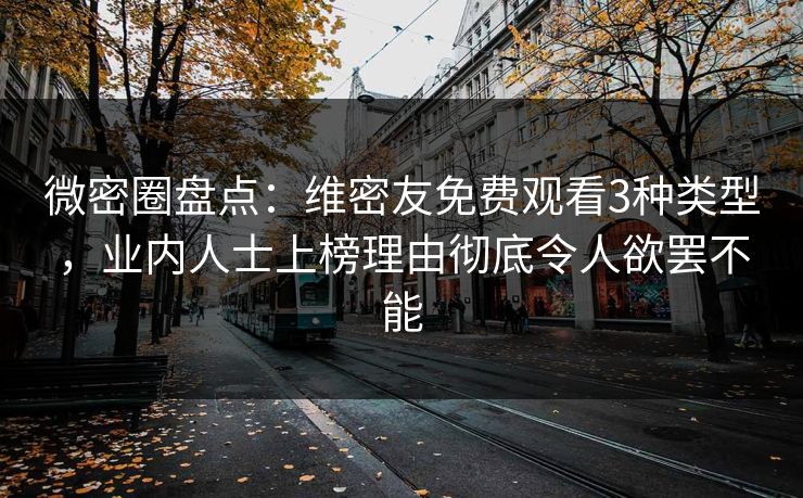 微密圈盘点：维密友免费观看3种类型，业内人士上榜理由彻底令人欲罢不能