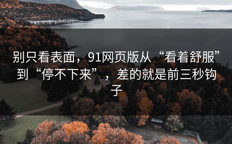 别只看表面，91网页版从“看着舒服”到“停不下来”，差的就是前三秒钩子