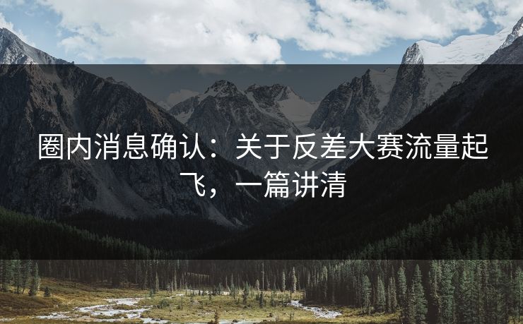 圈内消息确认:关于反差大赛流量起飞,一篇讲清