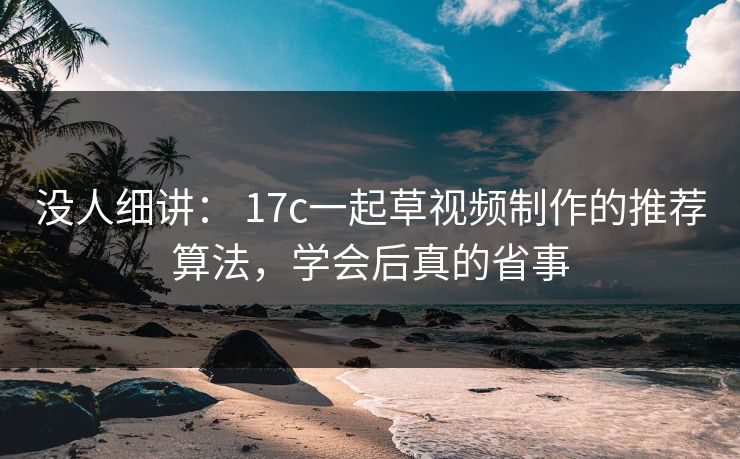 没人细讲: 17c一起草视频制作的推荐算法,学会后真的省事