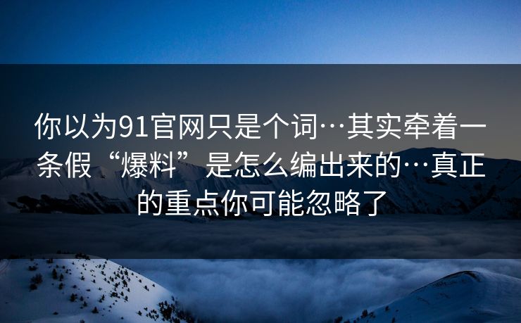 你以为91官网只是个词…其实牵着一条假“爆料”是怎么编出来的…真正的重点你可能忽略了