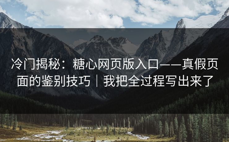 冷门揭秘:糖心网页版入口——真假页面的鉴别技巧|我把全过程写出来了