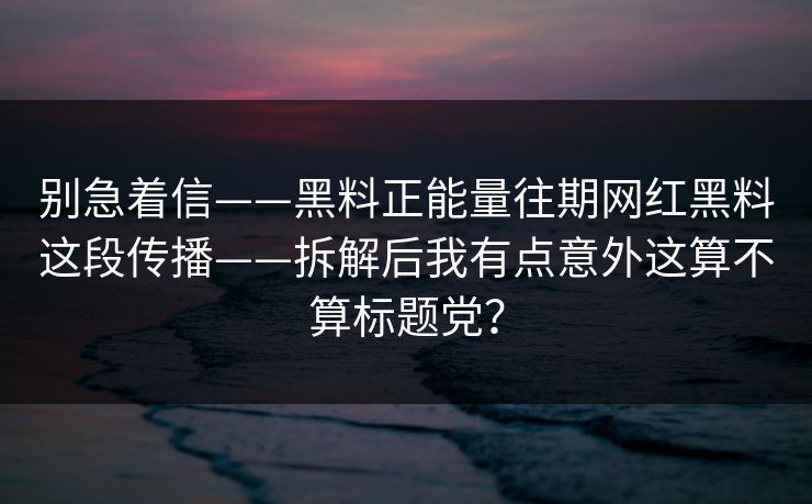 别急着信——黑料正能量往期网红黑料这段传播——拆解后我有点意外这算不算标题党?