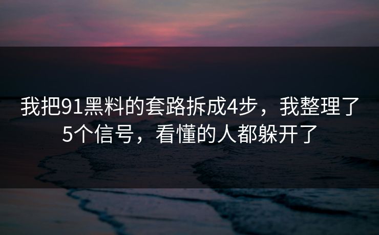 我把91黑料的套路拆成4步,我整理了5个信号,看懂的人都躲开了