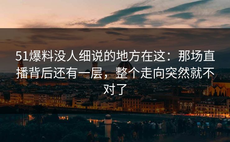 51爆料没人细说的地方在这:那场直播背后还有一层,整个走向突然就不对了