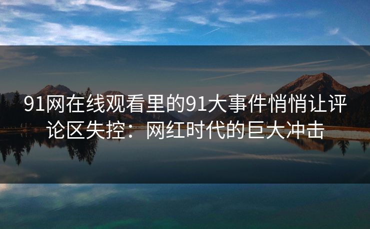 91网在线观看里的91大事件悄悄让评论区失控:网红时代的巨大冲击