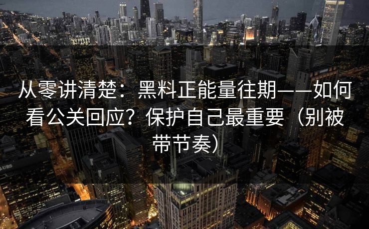 从零讲清楚:黑料正能量往期——如何看公关回应?保护自己最重要(别被带节奏)