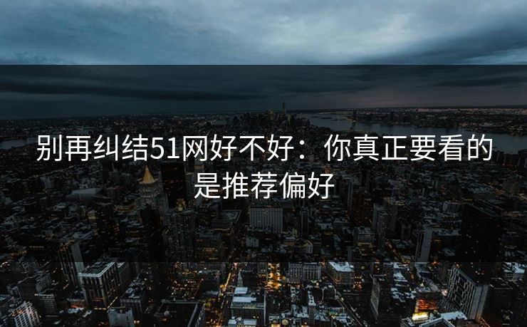 别再纠结51网好不好:你真正要看的是推荐偏好