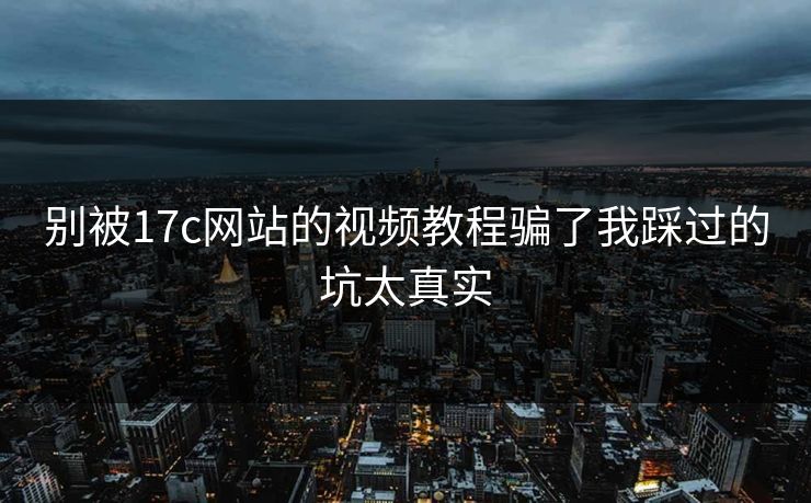 别被17c网站的视频教程骗了我踩过的坑太真实