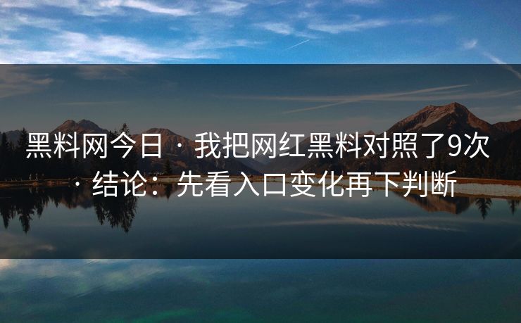 黑料网今日 · 我把网红黑料对照了9次 · 结论:先看入口变化再下判断
