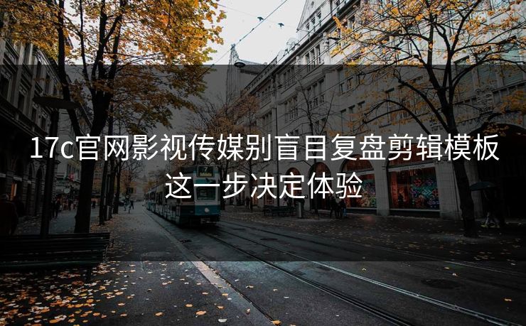 17c官网影视传媒别盲目复盘剪辑模板这一步决定体验