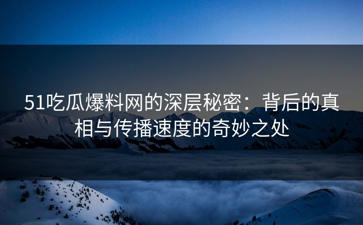 51吃瓜爆料网的深层秘密：背后的真相与传播速度的奇妙之处