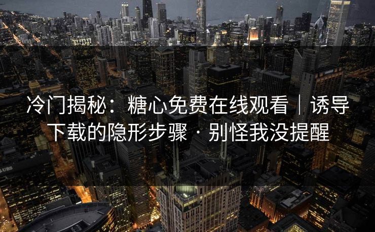 冷门揭秘：糖心免费在线观看｜诱导下载的隐形步骤 · 别怪我没提醒