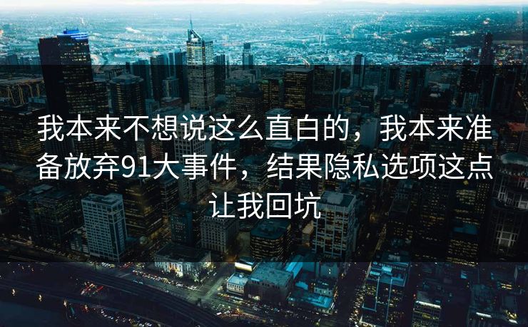我本来不想说这么直白的,我本来准备放弃91大事件,结果隐私选项这点让我回坑 我本来不想说这么直白的,我本来准备放弃91大事件,结果隐私选项这点让我回坑