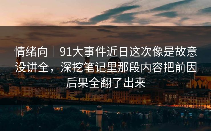 情绪向｜91大事件近日这次像是故意没讲全，深挖笔记里那段内容把前因后果全翻了出来