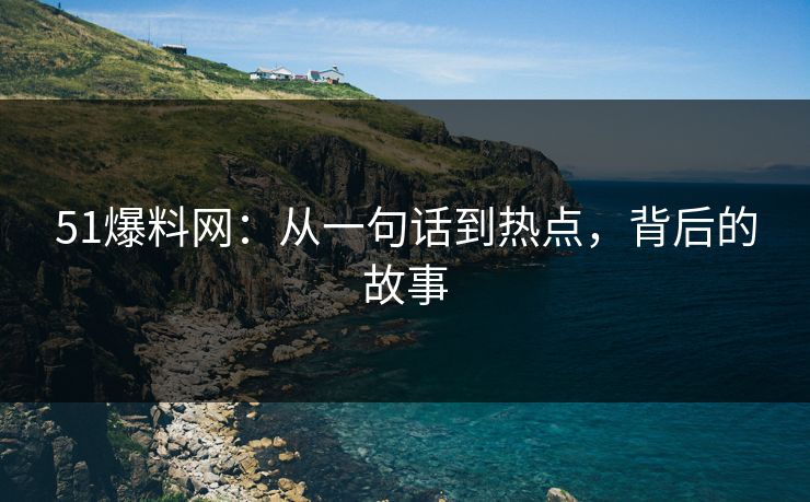 51爆料网：从一句话到热点，背后的故事