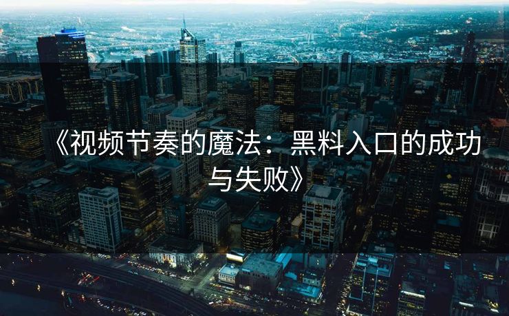 《视频节奏的魔法：黑料入口的成功与失败》