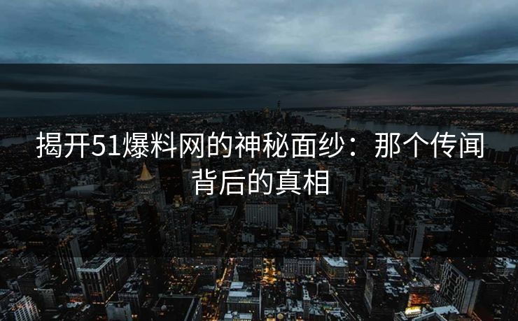 揭开51爆料网的神秘面纱：那个传闻背后的真相